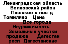 Ленинградская область Волховский район Пашское с/пос д. Томилино › Цена ­ 40 000 000 - Все города Недвижимость » Земельные участки продажа   . Дагестан респ.,Дагестанские Огни г.